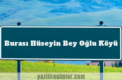 Burası Hüseyin Bey Oğlu Köyü